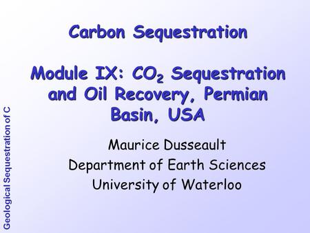 Geological Sequestration of C Carbon Sequestration Module IX: CO 2 Sequestration and Oil Recovery, Permian Basin, USA Maurice Dusseault Department of Earth.