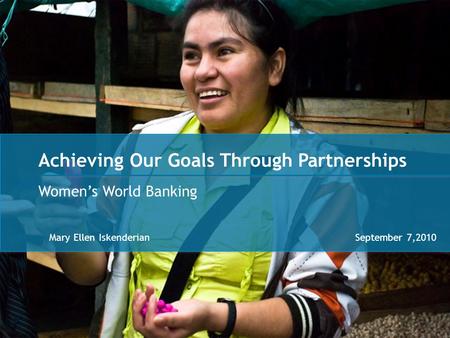 Achieving Our Goals Through Partnerships Women’s World Banking Mary Ellen IskenderianSeptember 7,2010.