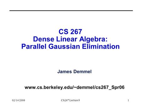 02/14/2006CS267 Lecture 91 CS 267 Dense Linear Algebra: Parallel Gaussian Elimination James Demmel www.cs.berkeley.edu/~demmel/cs267_Spr06.
