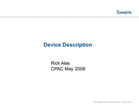 © 2007 Swagelok Company. Swagelok confidential. For internal use only. Device Description Rick Ales CPAC May 2008.