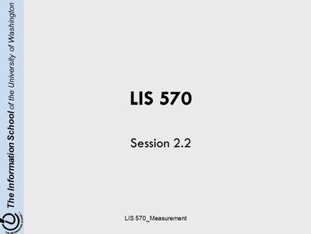 The Information School of the University of Washington LIS 570_Measurement LIS 570 Session 2.2.