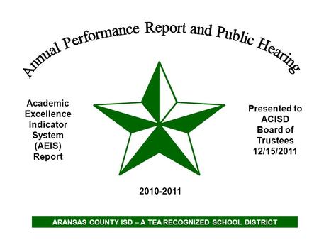 Academic Excellence Indicator System (AEIS) Report 2010-2011 Presented to ACISD Board of Trustees 12/15/2011 ARANSAS COUNTY ISD – A TEA RECOGNIZED SCHOOL.