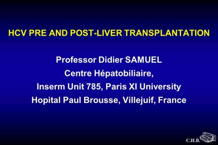 C.H.B. HCV PRE AND POST-LIVER TRANSPLANTATION Professor Didier SAMUEL Centre Hépatobiliaire, Inserm Unit 785, Paris XI University Hopital Paul Brousse,