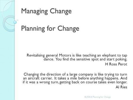 Managing Change Planning for Change Revitalising general Motors is like teaching an elephant to tap dance. You find the sensitive spot and start poking.