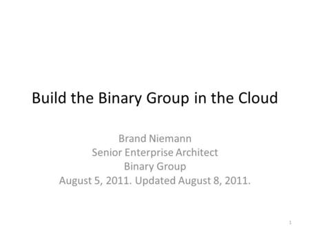 Build the Binary Group in the Cloud Brand Niemann Senior Enterprise Architect Binary Group August 5, 2011. Updated August 8, 2011. 1.
