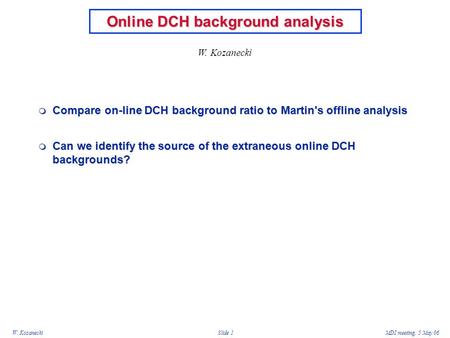 W. KozaneckiMDI meeting, 5 May 06 Slide 1 Online DCH background analysis  Compare on-line DCH background ratio to Martin's offline analysis  Can we identify.