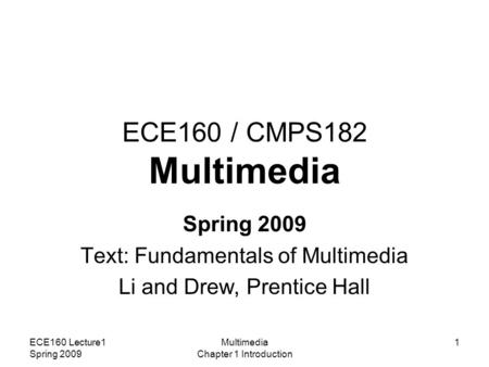 ECE160 Lecture1 Spring 2009 Multimedia Chapter 1 Introduction 1 ECE160 / CMPS182 Multimedia Spring 2009 Text: Fundamentals of Multimedia Li and Drew, Prentice.