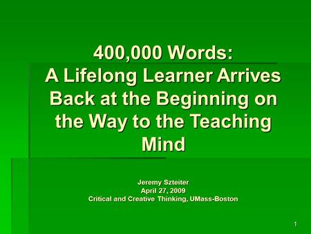 1 400,000 Words: A Lifelong Learner Arrives Back at the Beginning on the Way to the Teaching Mind Jeremy Szteiter April 27, 2009 Critical and Creative.