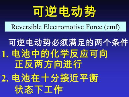 可逆电动势 可逆电动势必须满足的两个条件 1. 电池中的化学反应可向 正反两方向进行 2. 电池在十分接近平衡 状态下工作 Reversible Electromotive Force (emf)