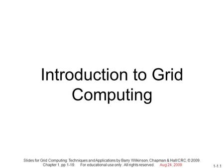 1-1.1 Introduction to Grid Computing Slides for Grid Computing: Techniques and Applications by Barry Wilkinson, Chapman & Hall/CRC, © 2009. Chapter 1,