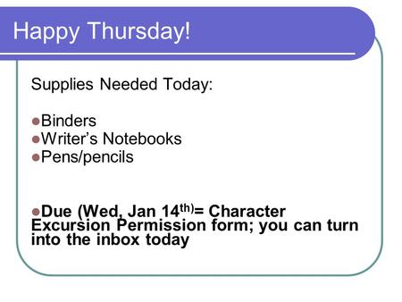 Happy Thursday! Supplies Needed Today: Binders Writer’s Notebooks Pens/pencils Due (Wed, Jan 14 th) = Character Excursion Permission form; you can turn.