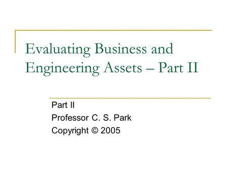Evaluating Business and Engineering Assets – Part II Part II Professor C. S. Park Copyright © 2005.