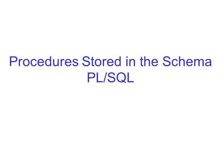 Procedures Stored in the Schema PL/SQL. Why PL/SQL? Database vendors usually provide a procedural language as an extension to SQL. –PL/SQL (ORACLE) –Microsoft.