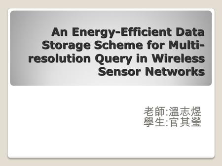 An Energy-Efficient Data Storage Scheme for Multi- resolution Query in Wireless Sensor Networks 老師 : 溫志煜 學生 : 官其瑩.