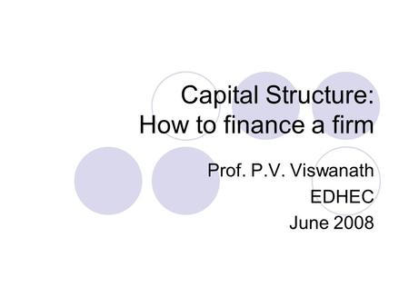 Capital Structure: How to finance a firm Prof. P.V. Viswanath EDHEC June 2008.
