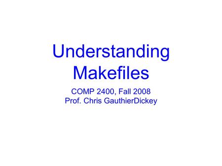 Understanding Makefiles COMP 2400, Fall 2008 Prof. Chris GauthierDickey.
