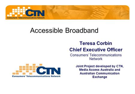 Accessible Broadband Teresa Corbin Chief Executive Officer Consumers’ Telecommunications Network Joint Project developed by CTN, Media Access Australia.