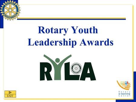 Rotary Youth Leadership Awards EXIT. RYLA Rotary Youth Leadership Awards (RYLA) is one of Rotary International’s nine structured programs designed to.