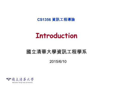 Introduction 國立清華大學資訊工程學系 CS1356 資訊工程導論 2015/6/10.