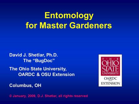 Entomology for Master Gardeners David J. Shetlar, Ph.D. The “BugDoc” The Ohio State University, OARDC & OSU Extension Columbus, OH © January, 2009, D.J.