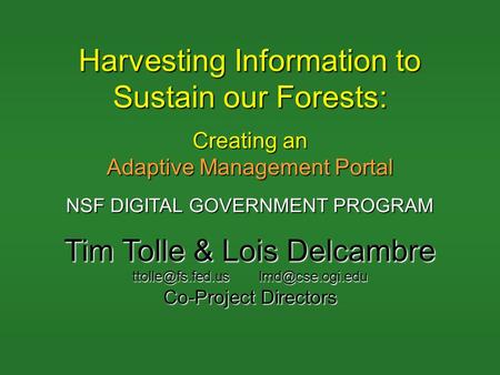 Harvesting Information to Sustain our Forests: Creating an Adaptive Management Portal NSF DIGITAL GOVERNMENT PROGRAM Tim Tolle & Lois Delcambre