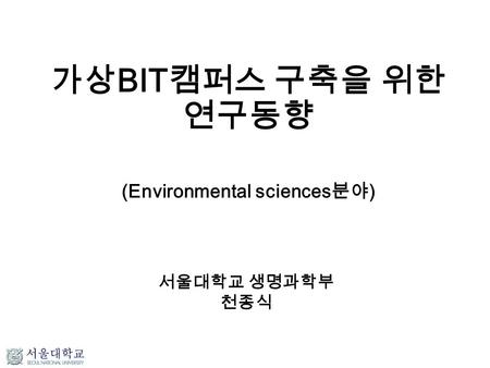 가상 BIT 캠퍼스 구축을 위한 연구동향 (Environmental sciences 분야 ) 서울대학교 생명과학부 천종식.