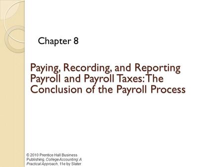 © 2010 Prentice Hall Business Publishing, College Accounting: A Practical Approach, 11e by Slater Paying, Recording, and Reporting Payroll and Payroll.