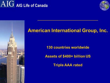 ______________________ American International Group, Inc. 130 countries worldwide Assets of $400+ billion US Triple AAA rated AIG Life of Canada.