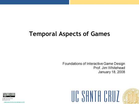 Creative Commons Attribution 2.5 creativecommons.org/licenses/by/2.5/ Temporal Aspects of Games Foundations of Interactive Game Design Prof. Jim Whitehead.
