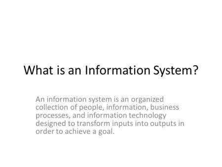 What is an Information System? An information system is an organized collection of people, information, business processes, and information technology.