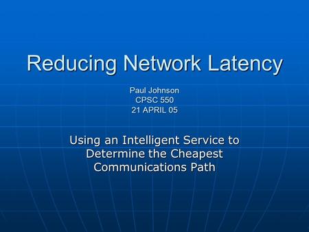 Reducing Network Latency Paul Johnson CPSC 550 21 APRIL 05 Using an Intelligent Service to Determine the Cheapest Communications Path.