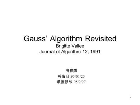 1 Gauss’ Algorithm Revisited Brigitte Vallee Journal of Algorithm 12, 1991 田錦燕 報告日 :95/01/25 最後修改 :95/2/27.