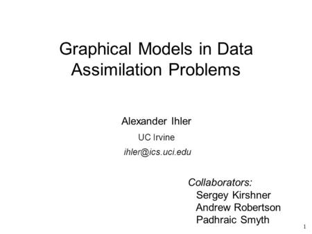 1 Graphical Models in Data Assimilation Problems Alexander Ihler UC Irvine Collaborators: Sergey Kirshner Andrew Robertson Padhraic Smyth.