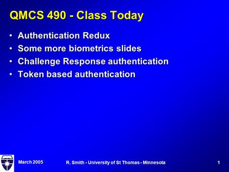 March 2005 1R. Smith - University of St Thomas - Minnesota QMCS 490 - Class Today Authentication ReduxAuthentication Redux Some more biometrics slidesSome.