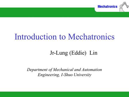 Introduction to Mechatronics Jr-Lung (Eddie) Lin Department of Mechanical and Automation Engineering, I-Shuo University.