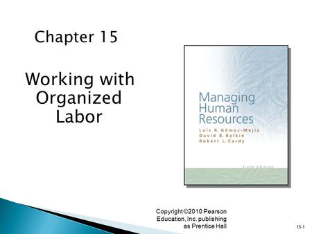 15-1 Copyright ©2010 Pearson Education, Inc. publishing as Prentice Hall Working with Organized Labor Chapter 15.