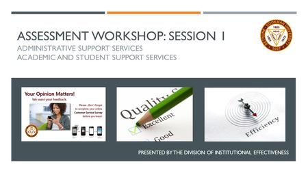 ASSESSMENT WORKSHOP: SESSION 1 ADMINISTRATIVE SUPPORT SERVICES ACADEMIC AND STUDENT SUPPORT SERVICES PRESENTED BY THE DIVISION OF INSTITUTIONAL EFFECTIVENESS.