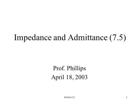 Lecture 211 Impedance and Admittance (7.5) Prof. Phillips April 18, 2003.