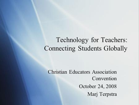 Technology for Teachers: Connecting Students Globally Christian Educators Association Convention October 24, 2008 Marj Terpstra Christian Educators Association.
