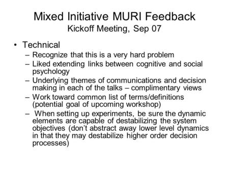 Mixed Initiative MURI Feedback Kickoff Meeting, Sep 07 Technical –Recognize that this is a very hard problem –Liked extending links between cognitive and.