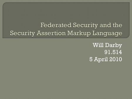 Will Darby 91.514 5 April 2010.  What is Federated Security  Example Implementations  Security Assertion Markup Language (SAML) Overview  Alternative.