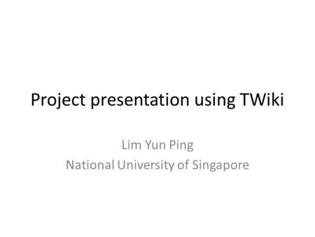 Project presentation using TWiki Lim Yun Ping National University of Singapore.
