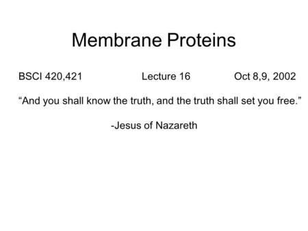 Membrane Proteins BSCI 420,421Lecture 16Oct 8,9, 2002 “And you shall know the truth, and the truth shall set you free.” -Jesus of Nazareth.