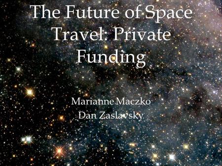 The Future of Space Travel: Private Funding Marianne Maczko Dan Zaslavsky.