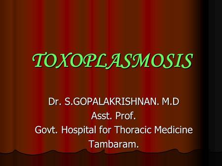 TOXOPLASMOSIS Dr. S.GOPALAKRISHNAN. M.D Asst. Prof. Govt. Hospital for Thoracic Medicine Tambaram.