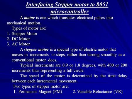 Interfacing Stepper motor to 8051 microcontroller A motor is one which translates electrical pulses into mechanical motion. Types of motor are: 1.Stepper.