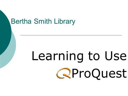 Bertha Smith Library Learning to Use ProQuest. In this tutorial, you will learn... What ProQuest is, What ProQuest is, How to access ProQuest How to access.