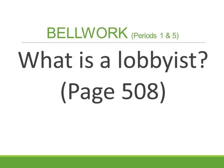BELLWORK (Periods 1 & 5) What is a lobbyist? (Page 508)