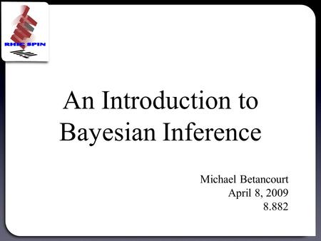 An Introduction to Bayesian Inference Michael Betancourt April 8, 2009 8.882.