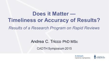 Does it Matter — Timeliness or Accuracy of Results? Results of a Research Program on Rapid Reviews Andrea C. Tricco PhD MSc CADTH Symposium 2015.